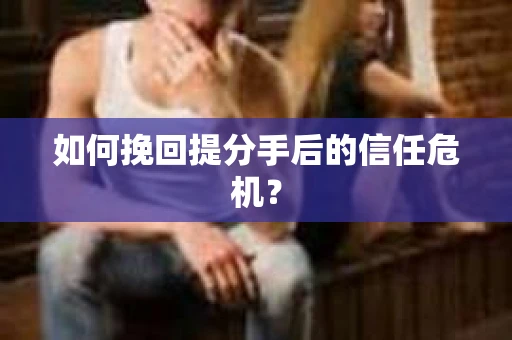 如何挽回提分手后的信任危机？