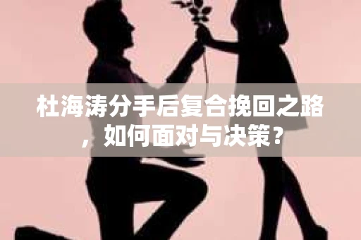 杜海涛分手后复合挽回之路，如何面对与决策？