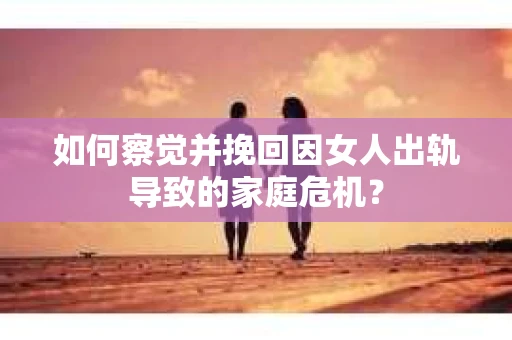 如何察觉并挽回因女人出轨导致的家庭危机？
