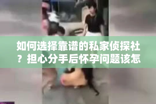 如何选择靠谱的私家侦探社？担心分手后怀孕问题该怎么办？