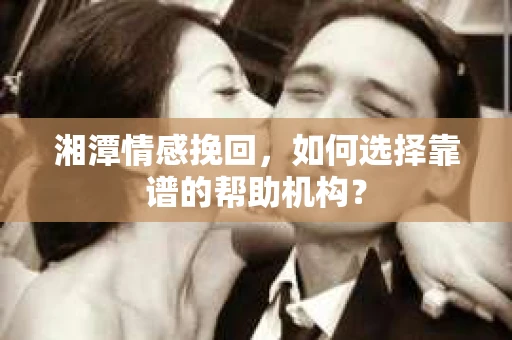 湘潭情感挽回，如何选择靠谱的帮助机构？