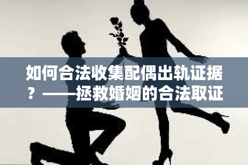 如何合法收集配偶出轨证据？——拯救婚姻的合法取证记