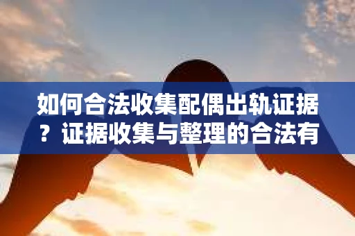 如何合法收集配偶出轨证据？证据收集与整理的合法有效策略