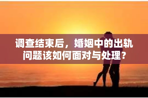 调查结束后，婚姻中的出轨问题该如何面对与处理？