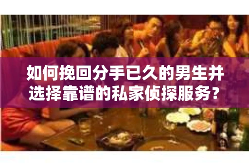 如何挽回分手已久的男生并选择靠谱的私家侦探服务？