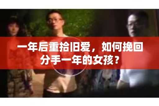 一年后重拾旧爱,如何挽回分手一年的女孩? 一年后重拾旧爱,如何挽回分手一年的女孩?