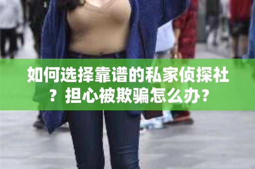 如何选择靠谱的私家侦探社？担心被欺骗怎么办？