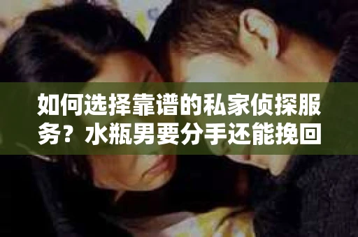 如何选择靠谱的私家侦探服务？水瓶男要分手还能挽回吗？