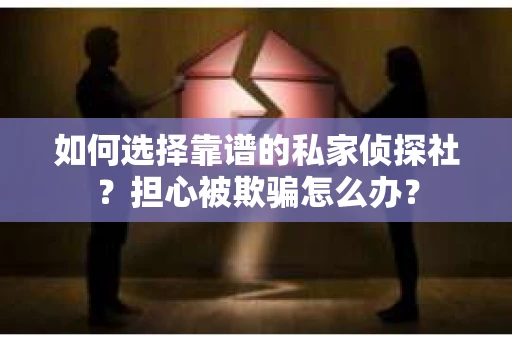 如何选择靠谱的私家侦探社？担心被欺骗怎么办？