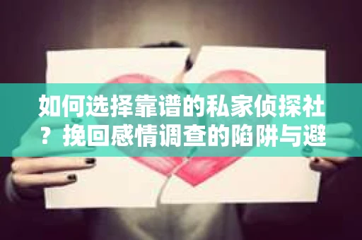 如何选择靠谱的私家侦探社？挽回感情调查的陷阱与避坑指南
