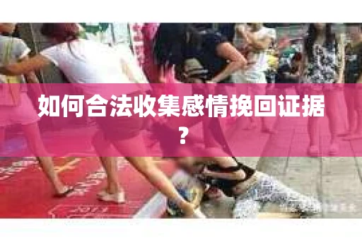 如何合法收集感情挽回证据？