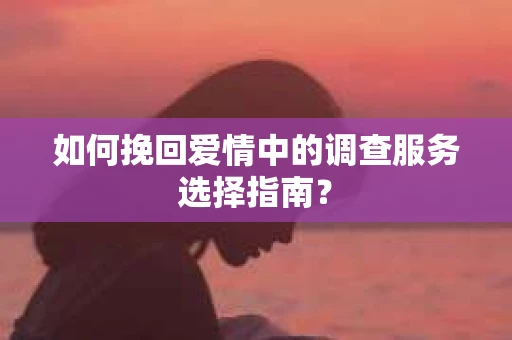 如何挽回爱情中的调查服务选择指南？