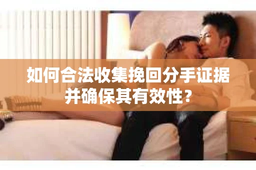 如何合法收集挽回分手证据并确保其有效性？
