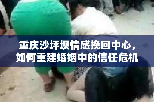 重庆沙坪坝情感挽回中心，如何重建婚姻中的信任危机？