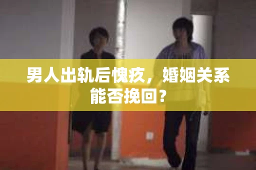 男人出轨后愧疚，婚姻关系能否挽回？
