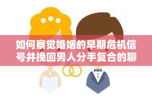 如何察觉婚姻的早期危机信号并挽回男人分手复合的聊天技巧？