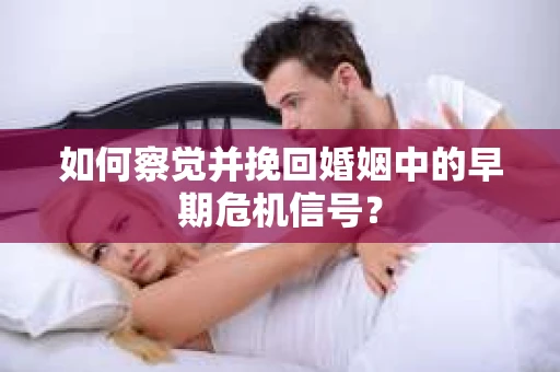 如何察觉并挽回婚姻中的早期危机信号？