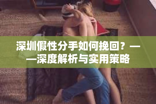深圳假性分手如何挽回？——深度解析与实用策略