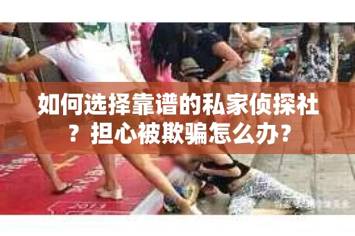 如何选择靠谱的私家侦探社？担心被欺骗怎么办？