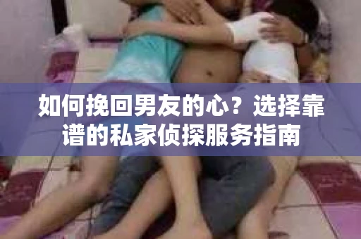 如何挽回男友的心？选择靠谱的私家侦探服务指南