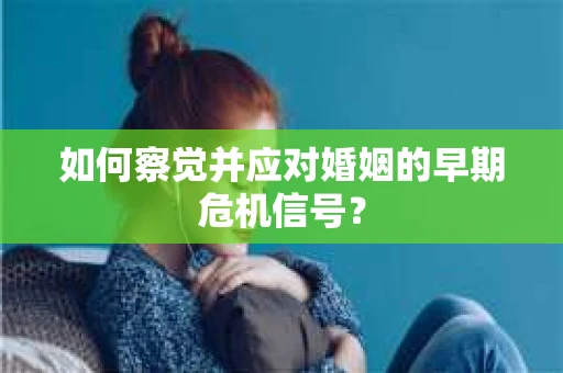 如何察觉并应对婚姻的早期危机信号? 如何察觉并应对婚姻的早期危机信号?