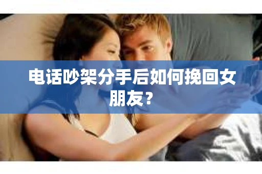 电话吵架分手后如何挽回女朋友? 电话吵架分手后如何挽回女朋友?
