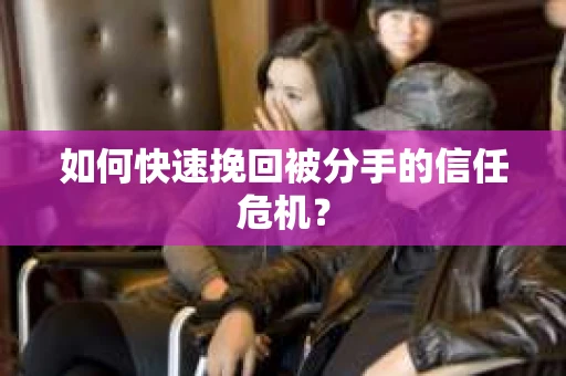 如何快速挽回被分手的信任危机？