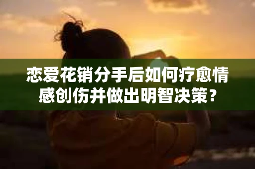 恋爱花销分手后如何疗愈情感创伤并做出明智决策？