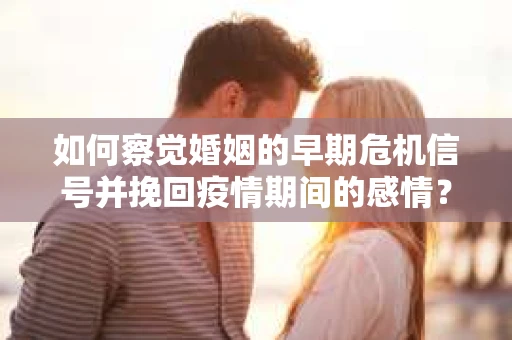 如何察觉婚姻的早期危机信号并挽回疫情期间的感情？