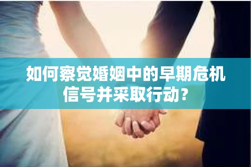 如何察觉婚姻中的早期危机信号并采取行动？