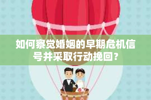 如何察觉婚姻的早期危机信号并采取行动挽回？