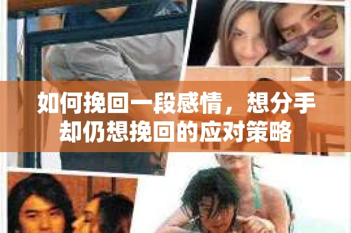 如何挽回一段感情，想分手却仍想挽回的应对策略