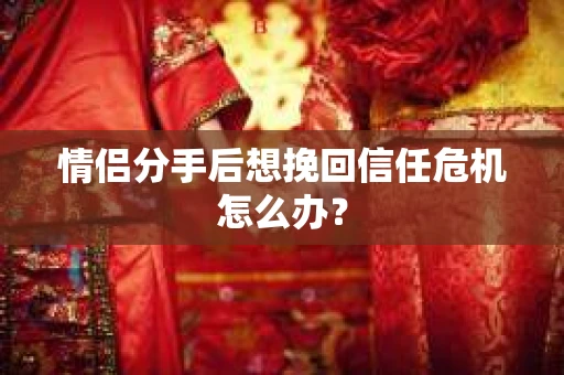 情侣分手后想挽回信任危机怎么办？