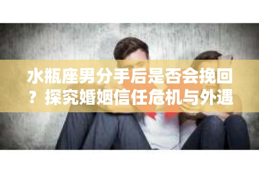 水瓶座男分手后是否会挽回？探究婚姻信任危机与外遇嫌疑的应对策略