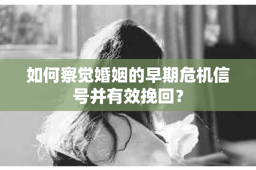 如何察觉婚姻的早期危机信号并有效挽回？