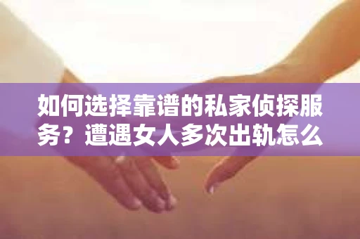 如何选择靠谱的私家侦探服务？遭遇女人多次出轨怎么办？