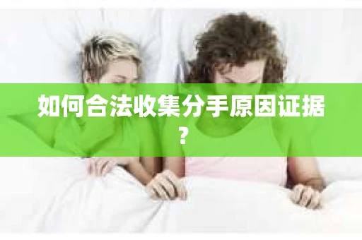 如何合法收集分手原因证据？