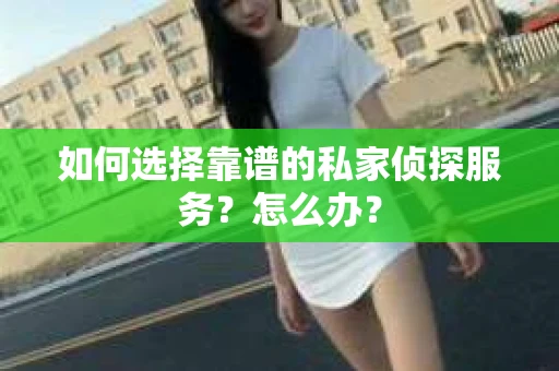 如何选择靠谱的私家侦探服务？怎么办？