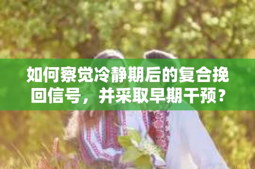 如何察觉冷静期后的复合挽回信号，并采取早期干预？