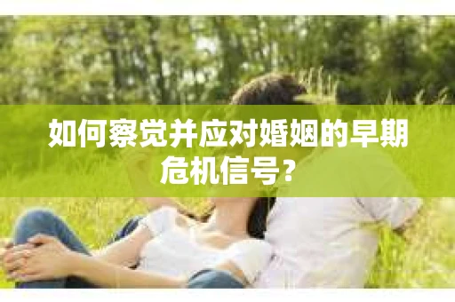 如何察觉并应对婚姻的早期危机信号？