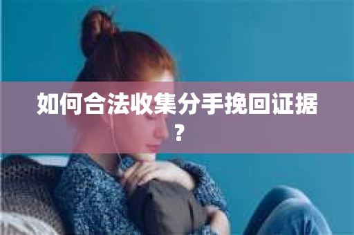 如何合法收集分手挽回证据？