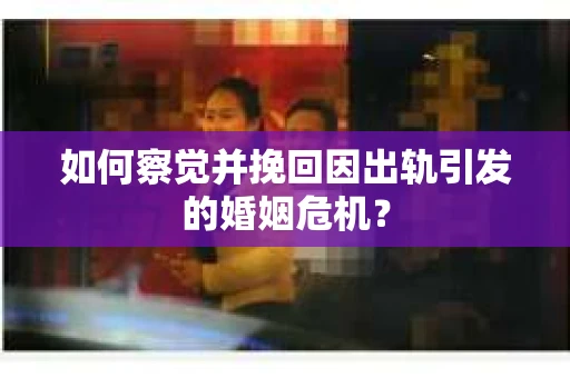 如何察觉并挽回因出轨引发的婚姻危机？