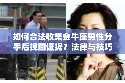 如何合法收集金牛座男性分手后挽回证据?法律与技巧的双重指导 如何合法收集金牛座男性分手后挽回证据?法律与技巧的双重指导