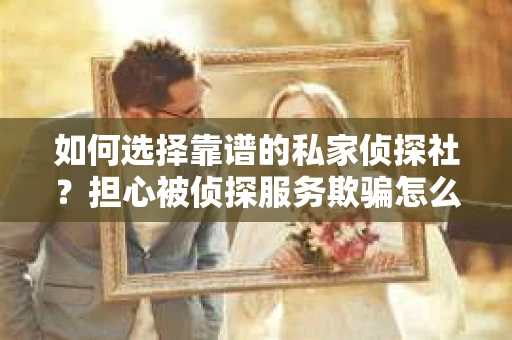 如何选择靠谱的私家侦探社？担心被侦探服务欺骗怎么办？