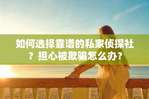 如何选择靠谱的私家侦探社？担心被欺骗怎么办？