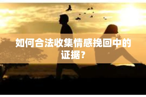 如何合法收集情感挽回中的证据？