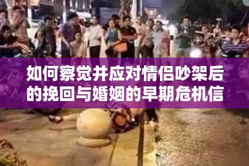 如何察觉并应对情侣吵架后的挽回与婚姻的早期危机信号？
