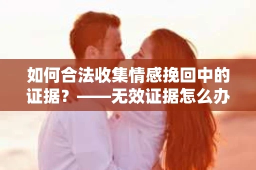 如何合法收集情感挽回中的证据？——无效证据怎么办？
