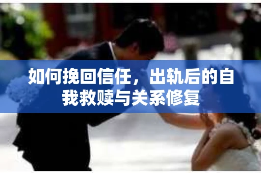 如何挽回信任，出轨后的自我救赎与关系修复