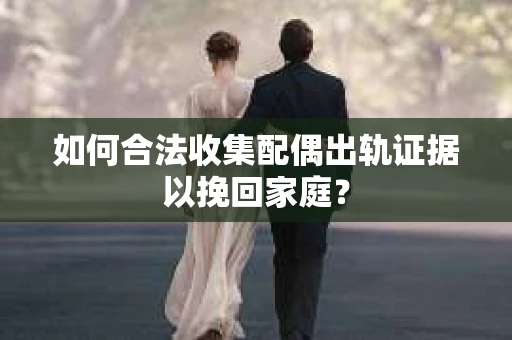 如何合法收集配偶出轨证据以挽回家庭？